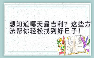   想知道哪天最吉利？这些方法帮你轻松找到好日子！ 