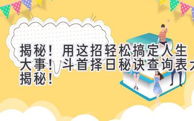  揭秘！用这招轻松搞定人生大事！斗首择日秘诀查询表大揭秘！ 