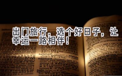   出门旅行，选个好日子，让幸运一路相伴！ 