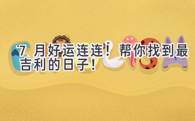  7月好运连连！帮你找到最吉利的日子！ 