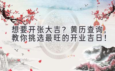  想要开张大吉？黄历查询，教你挑选最旺的开业吉日！ 
