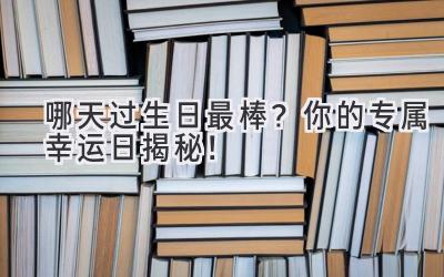   哪天过生日最棒？你的专属幸运日揭秘！ 