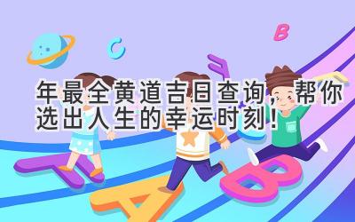 2023年最全黄道吉日查询,帮你选出人生的幸运时刻!