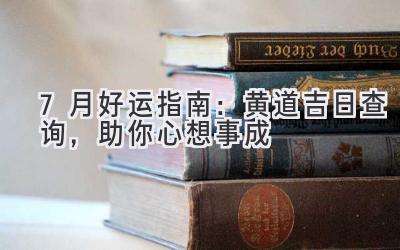  7月好运指南：黄道吉日查询，助你心想事成 