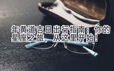  2024年黄道吉日出行指南：你的星座之旅，从这里开始！ 