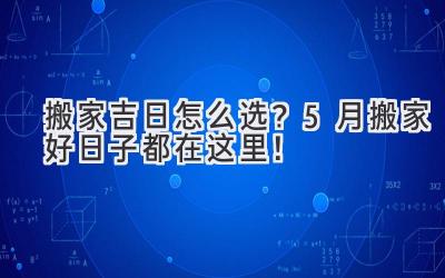   搬家吉日怎么选？5月搬家好日子都在这里！ 
