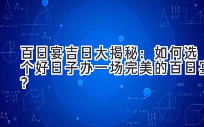   百日宴吉日大揭秘：如何选个好日子办一场完美的百日宴？ 