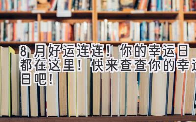  8月好运连连！你的幸运日都在这里！快来查查你的幸运日吧！ 