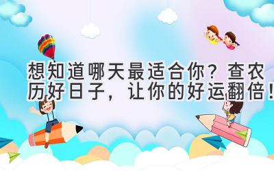   想知道哪天最适合你？查农历好日子，让你的好运翻倍！ 