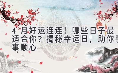   4月好运连连！哪些日子最适合你？揭秘幸运日，助你事事顺心 