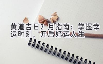  黄道吉日2月指南：掌握幸运时刻，开启好运人生 