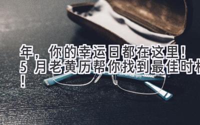  2024年，你的幸运日都在这里！5月老黄历帮你找到最佳时机！ 