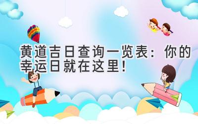  黄道吉日查询一览表：你的幸运日就在这里！ 