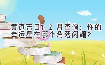  黄道吉日12月查询：你的幸运星在哪个角落闪耀？ 