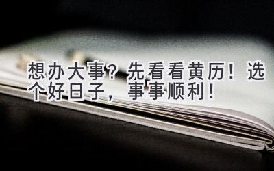 想办大事?先看看黄历!选个好日子,事事顺利!