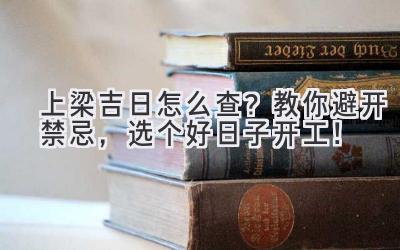   上梁吉日怎么查？教你避开禁忌，选个好日子开工！ 