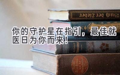   你的守护星在指引，最佳就医日为你而来！ 