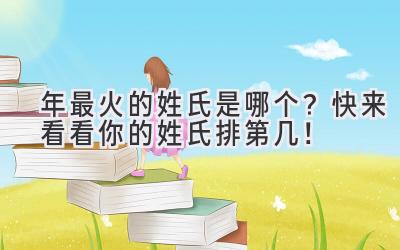  2022年最火的姓氏是哪个？快来看看你的姓氏排第几！ 