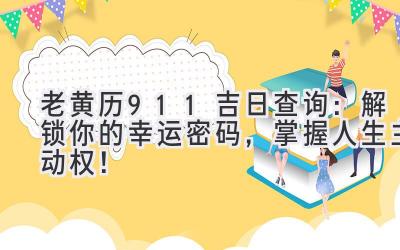  老黄历911吉日查询：解锁你的幸运密码，掌握人生主动权！ 