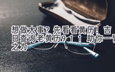   想做大事？先看看黄历！吉日查询老黄历911助你一臂之力  