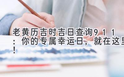  老黄历吉时吉日查询911：你的专属幸运日，就在这里！ 