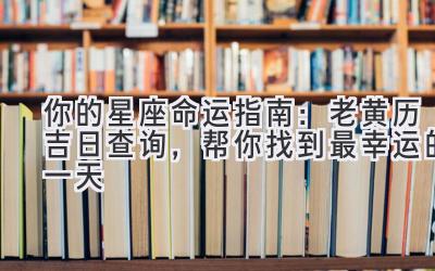   你的星座命运指南：老黄历吉日查询，帮你找到最幸运的一天 