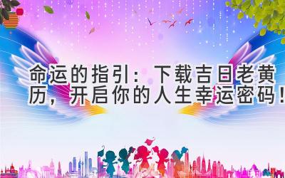  命运的指引：下载吉日老黄历，开启你的人生幸运密码！