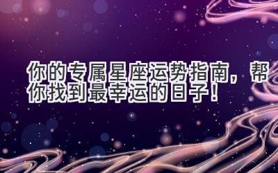  你的专属星座运势指南，帮你找到最幸运的日子！ 