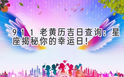  911老黄历吉日查询：星座揭秘你的幸运日！ 