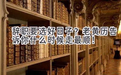   辞职要选好日子？老黄历告诉你什么时候走最顺！ 