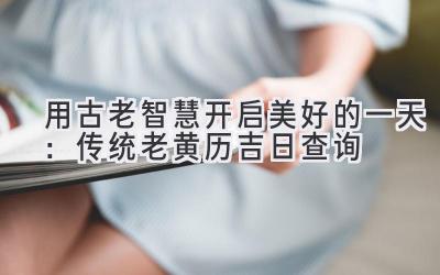   用古老智慧开启美好的一天：传统老黄历吉日查询 