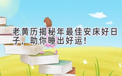  老黄历揭秘2024年最佳安床好日子，助你睡出好运！ 
