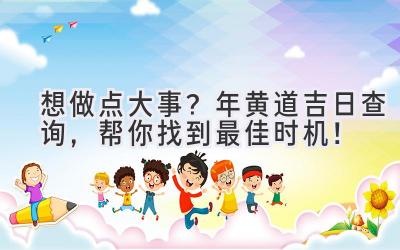  想做点大事？2023年黄道吉日查询，帮你找到最佳时机！ 