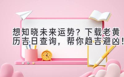   想知晓未来运势？下载老黄历吉日查询，帮你趋吉避凶！ 