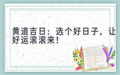   2024黄道吉日：选个好日子，让好运滚滚来！ 