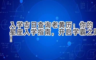   入学吉日查询 老黄历：你的星座入学指南，开启学霸之路！ 