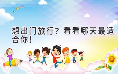   想出门旅行？看看哪天最适合你！  