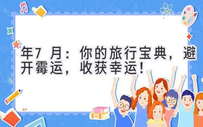   2024年7月：你的旅行宝典，避开霉运，收获幸运！ 