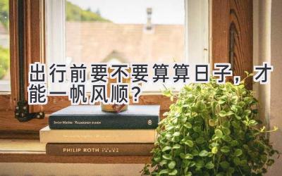  出行前要不要算算日子，才能一帆风顺？ 