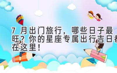   7月出门旅行，哪些日子最旺？你的星座专属出行吉日都在这里！  