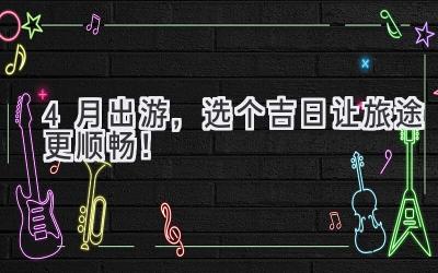  4月出游，选个吉日让旅途更顺畅！ 