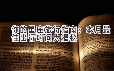   你的星座旅行指南：本月最佳出行时间大揭秘 