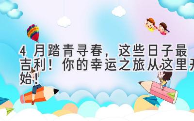   4月踏青寻春，这些日子最吉利！ 你的幸运之旅从这里开始！ 