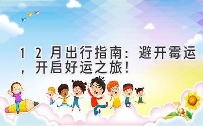  12月出行指南：避开霉运，开启好运之旅！ 