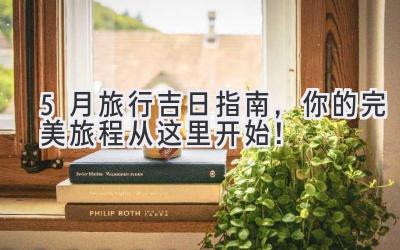 5月旅行吉日指南，你的完美旅程从这里开始！ 