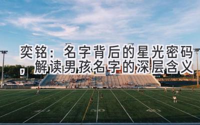  奕铭：名字背后的星光密码，解读男孩名字的深层含义 