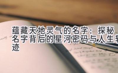  蕴藏天地灵气的名字：探秘名字背后的星河密码与人生轨迹 