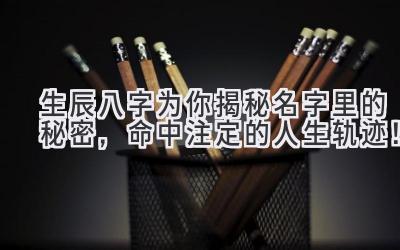   生辰八字为你揭秘名字里的秘密，命中注定的人生轨迹！ 
