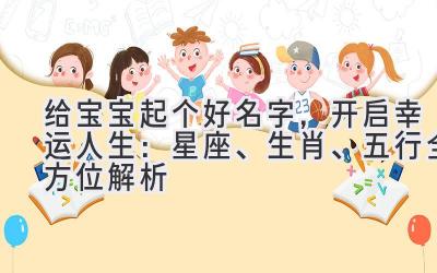   给宝宝起个好名字，开启幸运人生：星座、生肖、五行全方位解析  