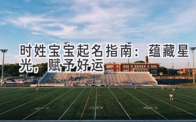  时姓宝宝起名指南：蕴藏星光，赋予好运 